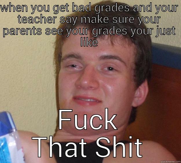 getting bad grades - WHEN YOU GET BAD GRADES AND YOUR TEACHER SAY MAKE SURE YOUR PARENTS SEE YOUR GRADES YOUR JUST LIKE FUCK THAT SHIT 10 Guy