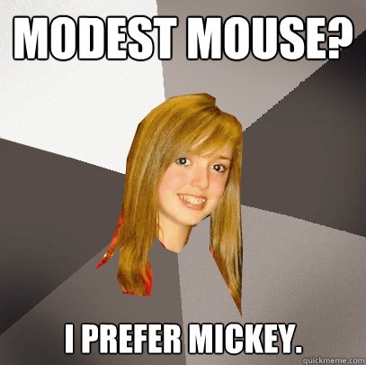 Modest Mouse? I prefer Mickey.  Musically Oblivious 8th Grader