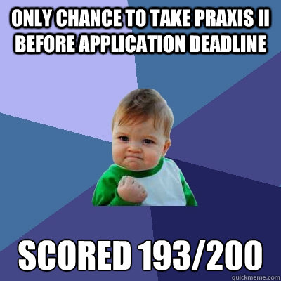 only chance to take praxis II before application deadline Scored 193/200  Success Kid