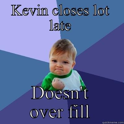 KEVIN CLOSES LOT LATE DOESN'T OVER FILL Success Kid