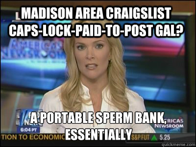 Madison area Craigslist  caps-lock-paid-to-post gal? a portable sperm bank, essentially - Madison area Craigslist  caps-lock-paid-to-post gal? a portable sperm bank, essentially  Megyn Kelly