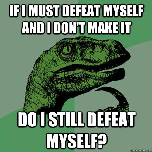 If I must defeat myself and I don't make it Do I still defeat myself? - If I must defeat myself and I don't make it Do I still defeat myself?  Philosoraptor