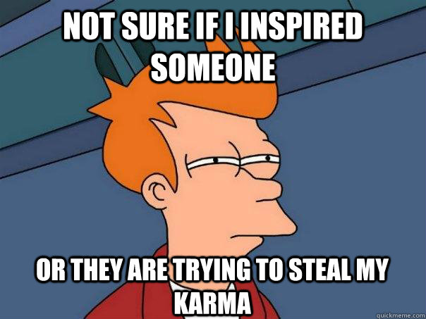 Not sure if i inspired someone Or they are trying to steal my karma  Futurama Fry