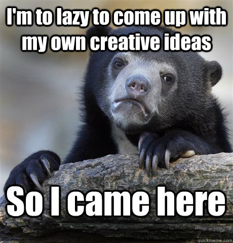 I'm to lazy to come up with my own creative ideas So I came here  Confession Bear