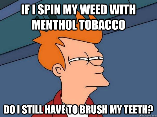 If i spin my weed with menthol tobacco do i still have to brush my teeth?  Futurama Fry