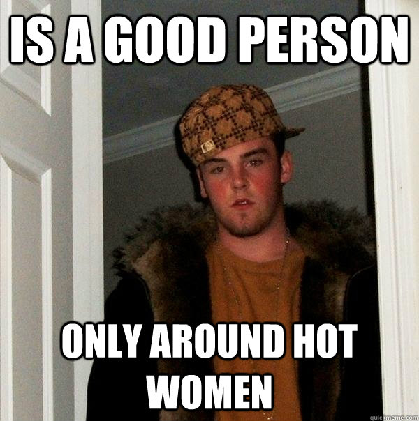 is a good person only around hot women  Scumbag Steve