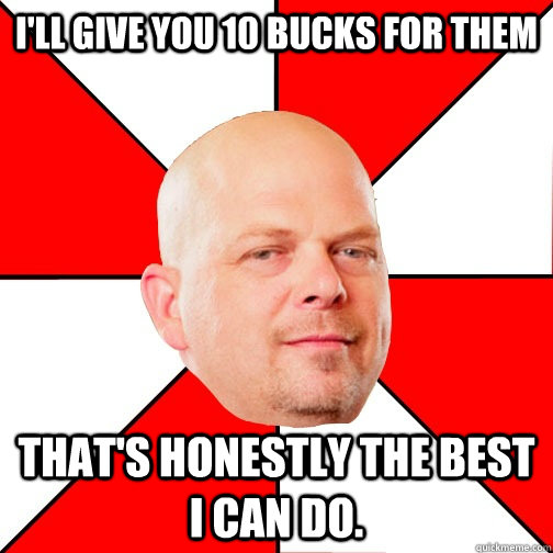 I'll give you 10 bucks for them That's honestly the best I can do.  Pawn Star