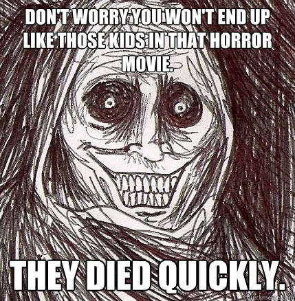 Don't worry you won't end up like those kids in that horror movie. They died quickly. - Don't worry you won't end up like those kids in that horror movie. They died quickly.  Horrifying Houseguest