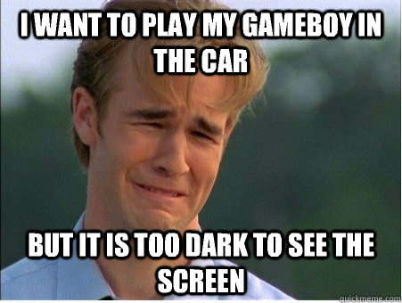 I want to play my gameboy in the car but it is too dark to see the screen  1990s Problems