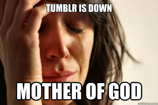 tumblr is down mother of god - tumblr is down mother of god  First World Problems