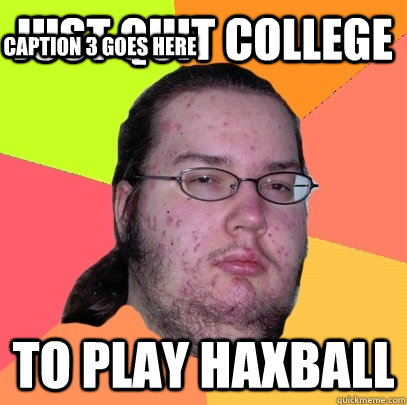 Just quit college to play haxball Caption 3 goes here  Butthurt Dweller