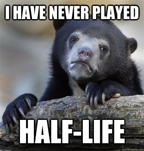 I have never played Half-Life  Confession Bear