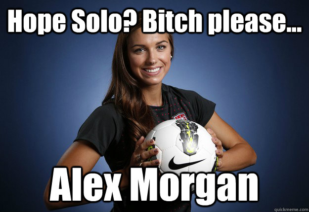 Hope Solo? Bitch please... Alex Morgan  - Hope Solo? Bitch please... Alex Morgan   Alex Morgan vs hope Solo