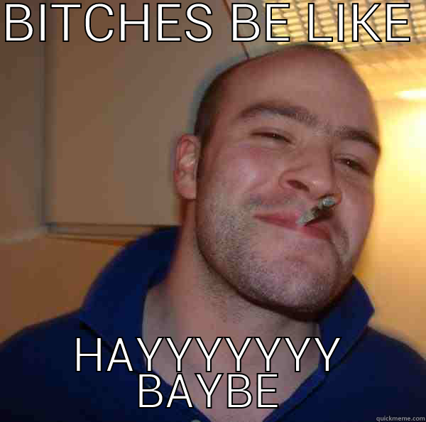 BITCHES BE LIKE  HAYYYYYYY BAYBE Good Guy Greg 