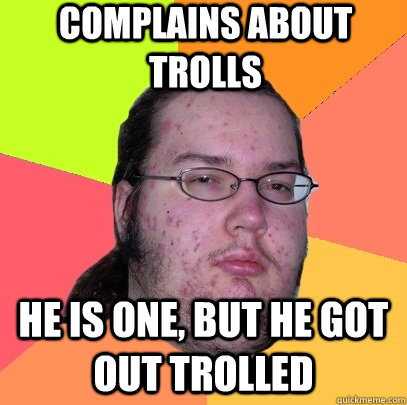 Complains about trolls he is one, but he got out trolled - Complains about trolls he is one, but he got out trolled  Butthurt Dweller