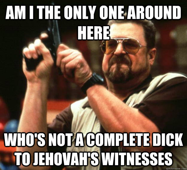 am I the only one around here who's not a complete dick to Jehovah's witnesses  Angry Walter