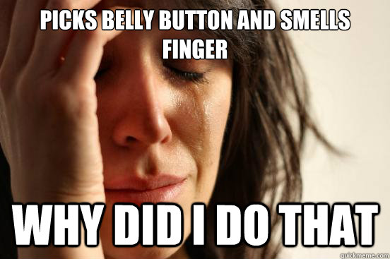 picks belly button and smells finger why did i do that - picks belly button and smells finger why did i do that  First World Problems