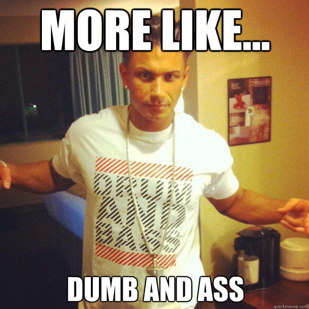 More like... Dumb and Ass Caption 3 goes here  Drum and Bass DJ Pauly D