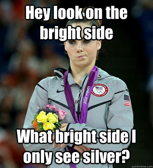 Hey look on the bright side  What bright side I only see silver?  McKayla Not Impressed