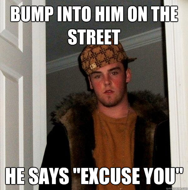 Bump into him on the street He Says 