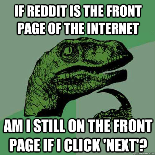 if Reddit is the front page of the internet am I still on the front page if I click 'next'? - if Reddit is the front page of the internet am I still on the front page if I click 'next'?  Philosoraptor