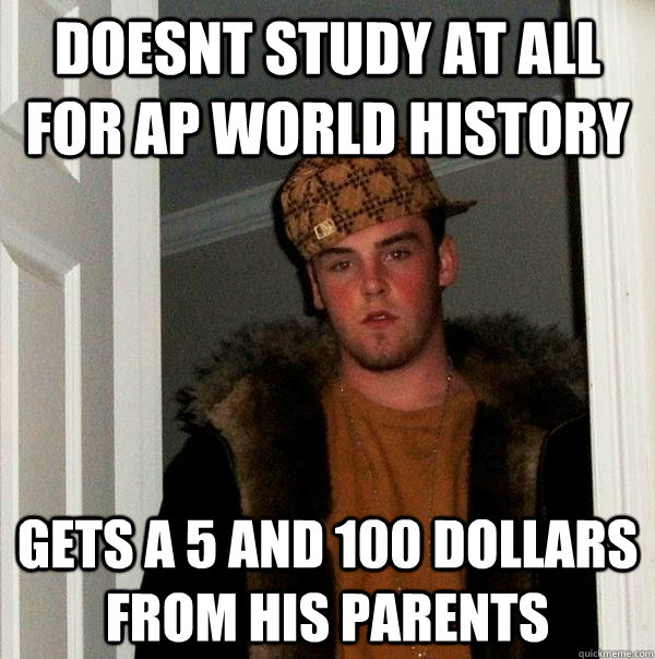 Doesnt Study at all for Ap world history Gets a 5 and 100 dollars from his parents - Doesnt Study at all for Ap world history Gets a 5 and 100 dollars from his parents  Scumbag Steve