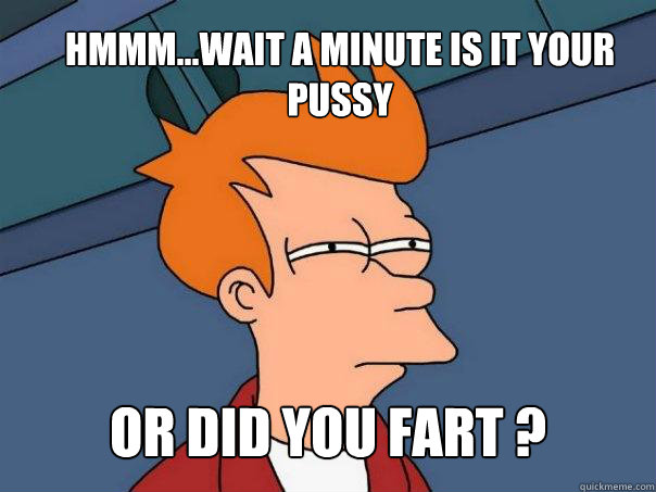 Hmmm...Wait A Minute Is It your pussy Or did you Fart ?  Futurama Fry