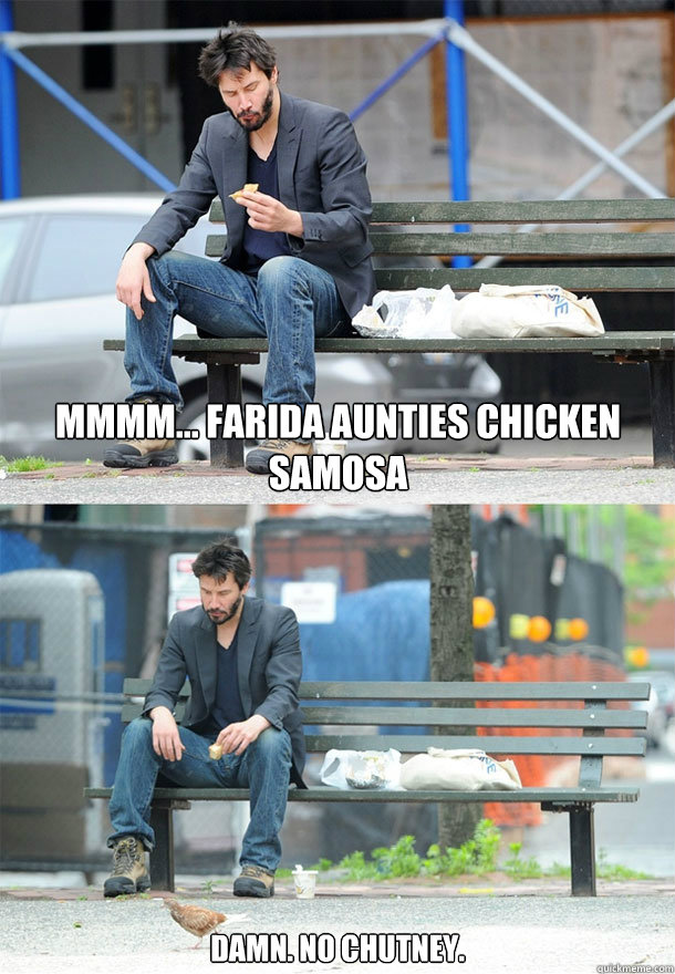 mmmm... Farida aunties Chicken SAMOSA DAMN. NO CHUTNEY.  Sad Keanu