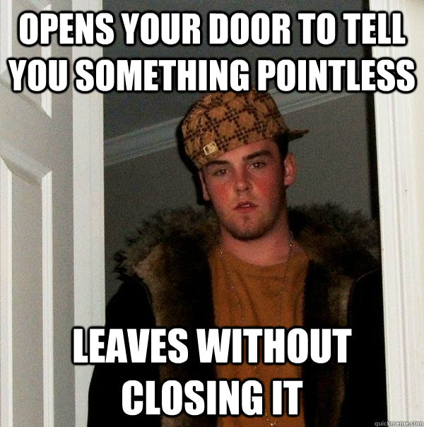 Opens your door to tell you something pointless Leaves without closing it  Scumbag Steve