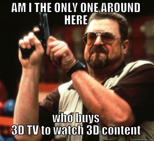 AM I THE ONLY ONE AROUND HERE WHO BUYS 3D TV TO WATCH 3D CONTENT Am I The Only One Around Here