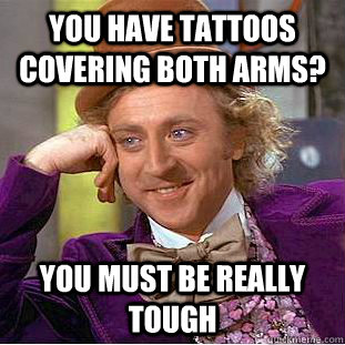 You have tattoos covering both arms? You must be really tough  Condescending Wonka