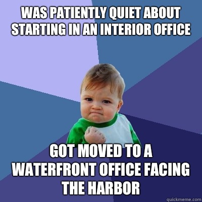 was patiently quiet about starting in an interior office got moved to a waterfront office facing the harbor  Success Kid