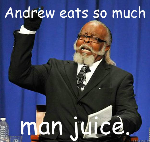 Andrew eats so much man juice. - Andrew eats so much man juice.  Jimmy McMillan