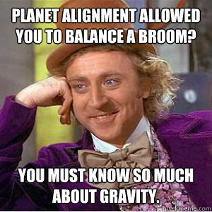 Planet alignment allowed you to balance a broom? You must know so much about gravity.  willy wonka