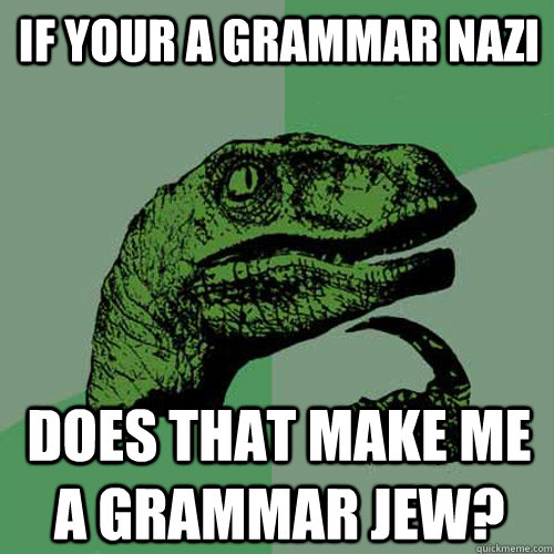 If your a grammar nazi does that make me a grammar jew?  Philosoraptor