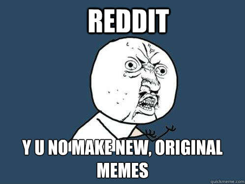 reddit y u no make new, original memes  Y U No