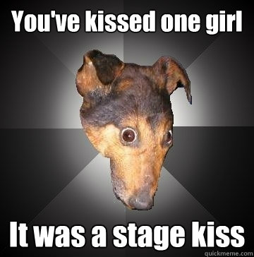 You've kissed one girl It was a stage kiss  Depression Dog