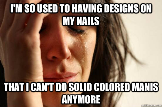 I'm so used to having designs on my nails That i can't do solid colored manis anymore  First World Problems