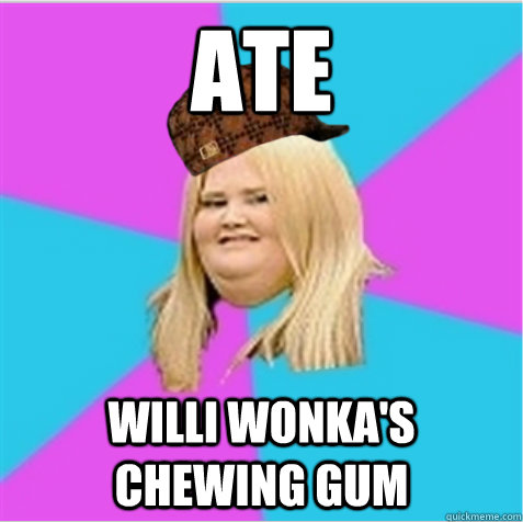 Ate Willi Wonka's chewing gum  scumbag fat girl