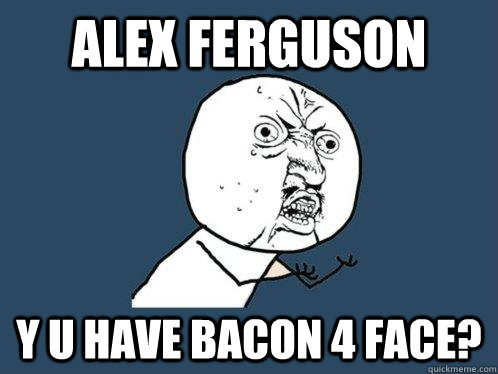 alex ferguson y u have bacon 4 face? - alex ferguson y u have bacon 4 face?  Y U No