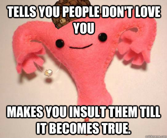 tells you people don't love you makes you insult them till it becomes true.  Scumbag Uterus