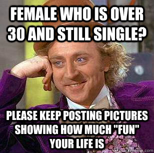 Female who is over 30 and still single? Please keep posting pictures showing how much 