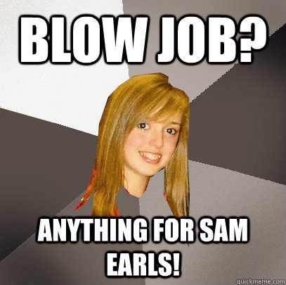 Blow job? anything for sam earls!  Musically Oblivious 8th Grader