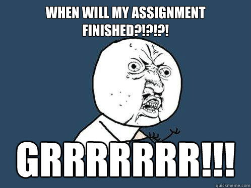 when will my assignment finished?!?!?! grrrrrrr!!!  Y U No