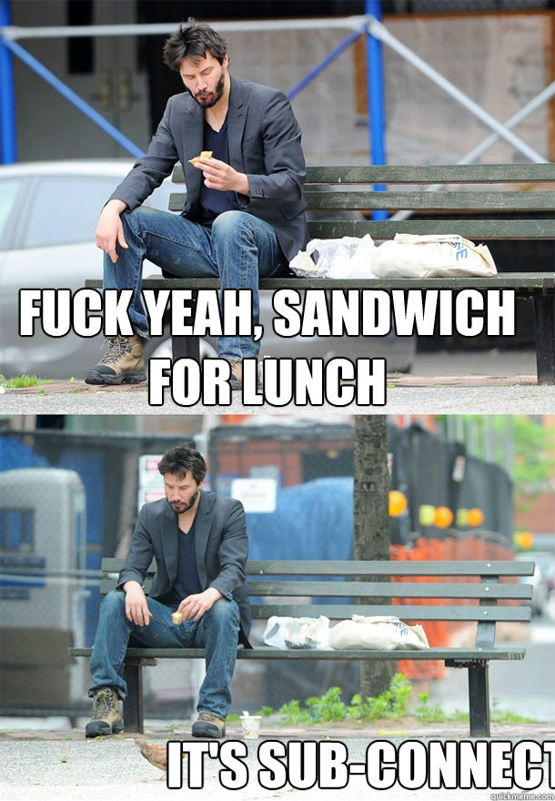 Fuck yeah, sandwich for lunch   it's sub-connect   Sad Keanu