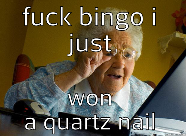 FUCK BINGO I JUST WON A QUARTZ NAIL Grandma finds the Internet