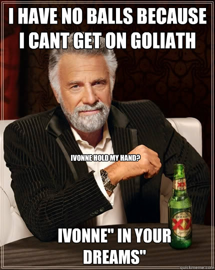 i have no balls because i cant get on goliath ivonne hold my hand? ivonne