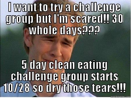 I WANT TO TRY A CHALLENGE GROUP BUT I'M SCARED!! 30 WHOLE DAYS??? 5 DAY CLEAN EATING CHALLENGE GROUP STARTS 10/28 SO DRY THOSE TEARS!!! 1990s Problems