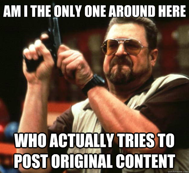 am i the only one around here who actually tries to post original content  Big Lebowski