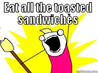 EAT ALL THE TOASTED SANDWICHES  All The Things